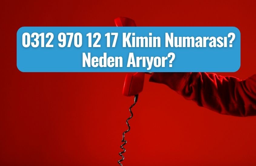 0312 970 12 17 Kimin Numarası? Neden Arıyor?